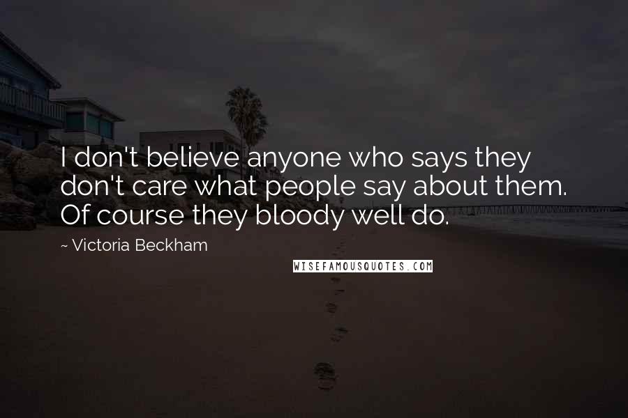 Victoria Beckham Quotes: I don't believe anyone who says they don't care what people say about them. Of course they bloody well do.