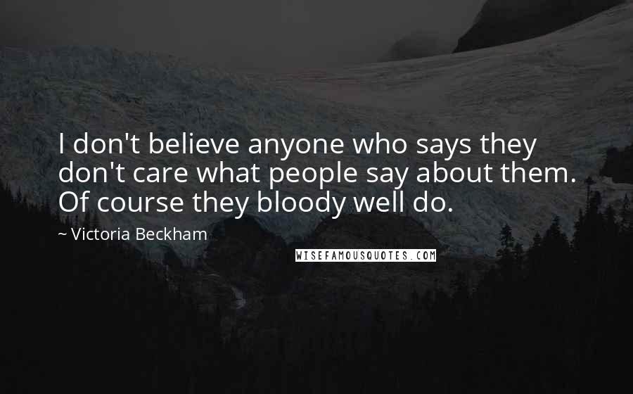 Victoria Beckham Quotes: I don't believe anyone who says they don't care what people say about them. Of course they bloody well do.