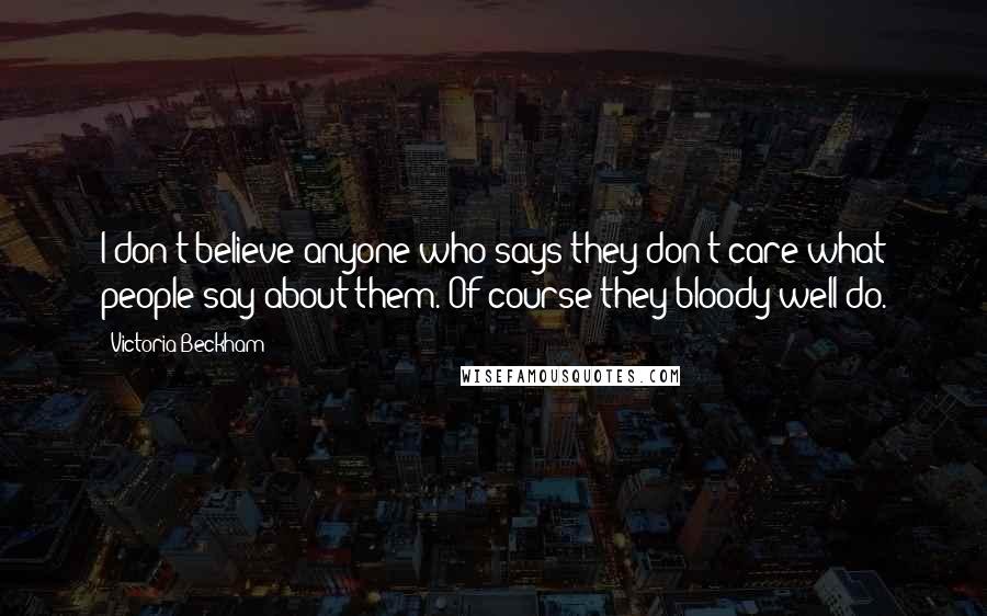 Victoria Beckham Quotes: I don't believe anyone who says they don't care what people say about them. Of course they bloody well do.