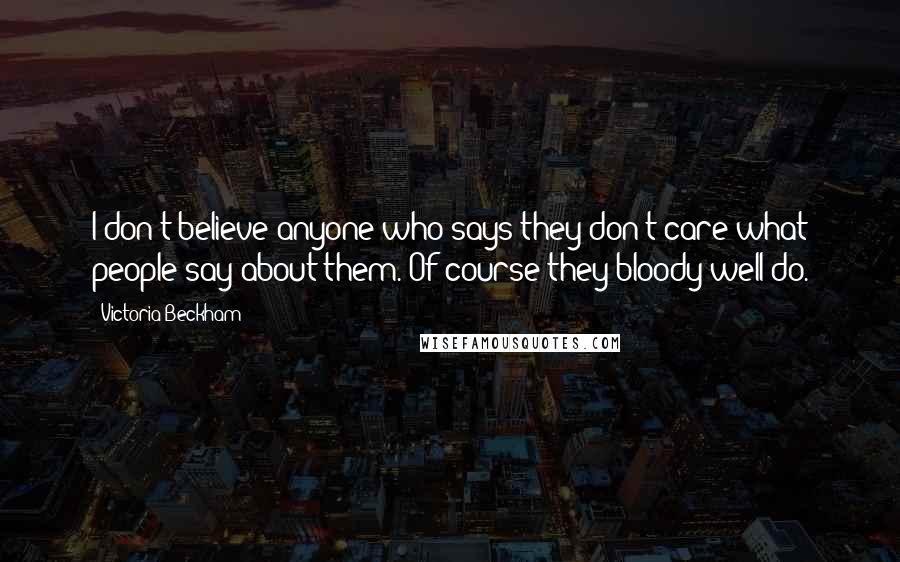 Victoria Beckham Quotes: I don't believe anyone who says they don't care what people say about them. Of course they bloody well do.