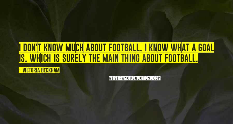 Victoria Beckham Quotes: I don't know much about football. I know what a goal is, which is surely the main thing about football.