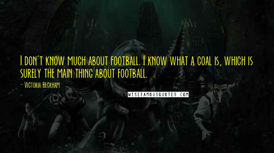 Victoria Beckham Quotes: I don't know much about football. I know what a goal is, which is surely the main thing about football.