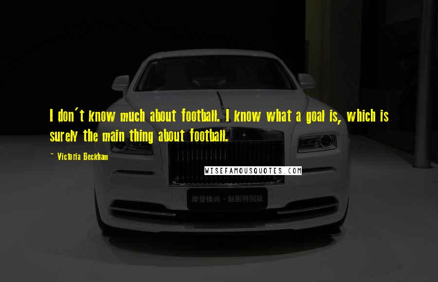 Victoria Beckham Quotes: I don't know much about football. I know what a goal is, which is surely the main thing about football.