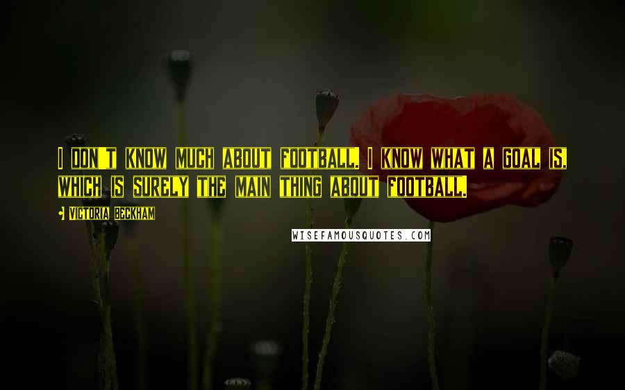 Victoria Beckham Quotes: I don't know much about football. I know what a goal is, which is surely the main thing about football.