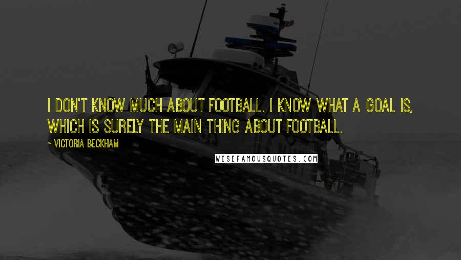 Victoria Beckham Quotes: I don't know much about football. I know what a goal is, which is surely the main thing about football.