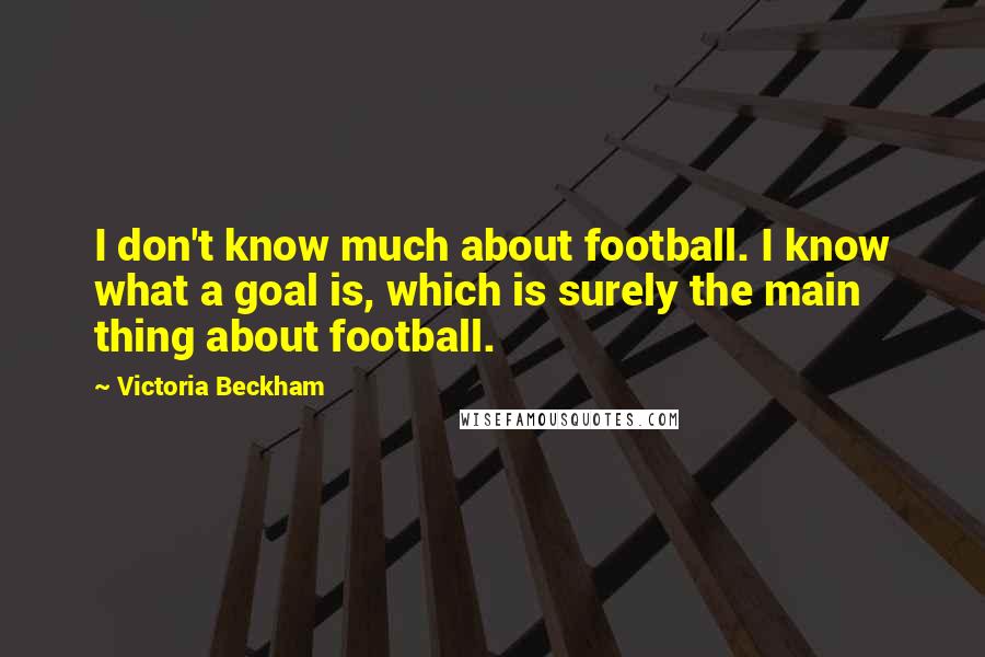 Victoria Beckham Quotes: I don't know much about football. I know what a goal is, which is surely the main thing about football.