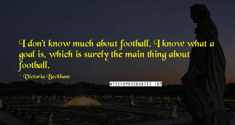 Victoria Beckham Quotes: I don't know much about football. I know what a goal is, which is surely the main thing about football.