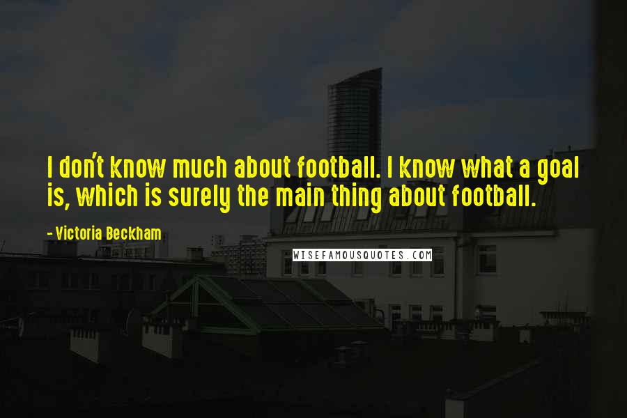 Victoria Beckham Quotes: I don't know much about football. I know what a goal is, which is surely the main thing about football.