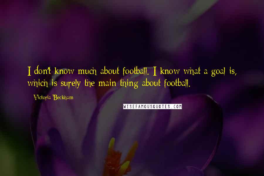 Victoria Beckham Quotes: I don't know much about football. I know what a goal is, which is surely the main thing about football.