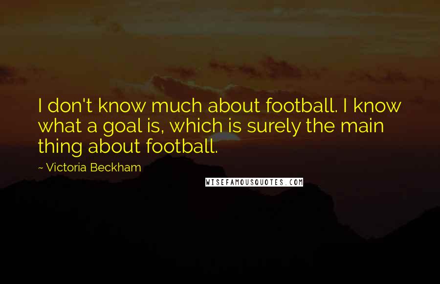 Victoria Beckham Quotes: I don't know much about football. I know what a goal is, which is surely the main thing about football.