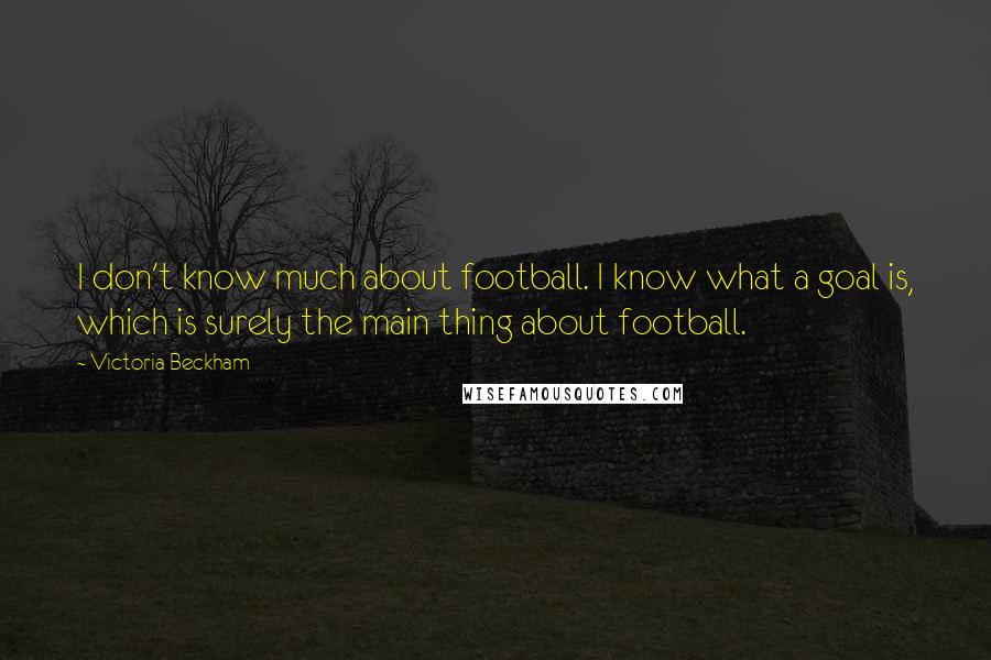 Victoria Beckham Quotes: I don't know much about football. I know what a goal is, which is surely the main thing about football.