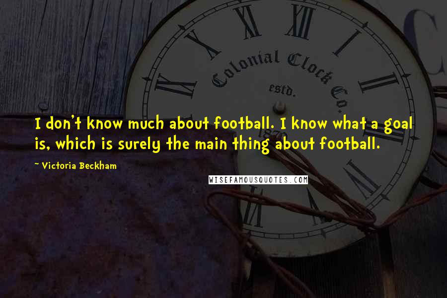 Victoria Beckham Quotes: I don't know much about football. I know what a goal is, which is surely the main thing about football.