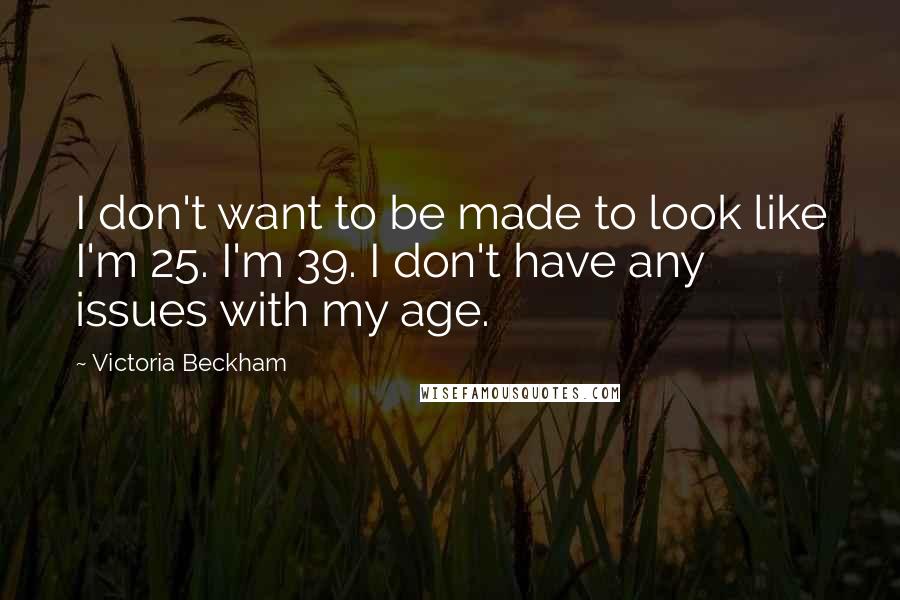 Victoria Beckham Quotes: I don't want to be made to look like I'm 25. I'm 39. I don't have any issues with my age.