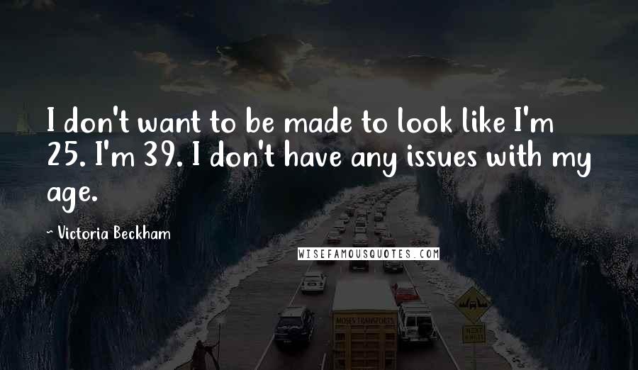 Victoria Beckham Quotes: I don't want to be made to look like I'm 25. I'm 39. I don't have any issues with my age.