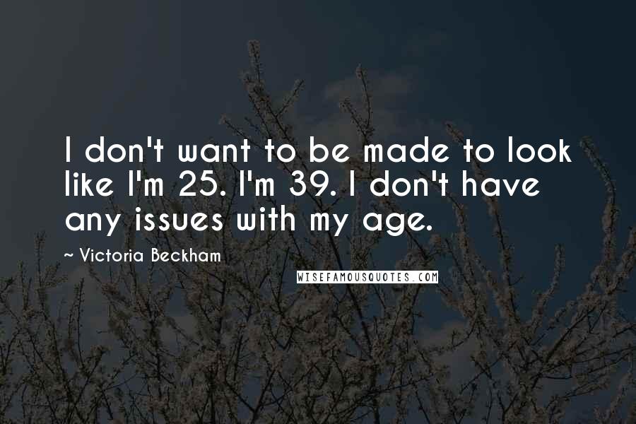Victoria Beckham Quotes: I don't want to be made to look like I'm 25. I'm 39. I don't have any issues with my age.