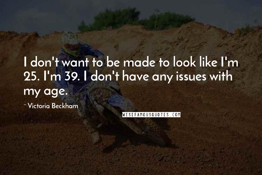 Victoria Beckham Quotes: I don't want to be made to look like I'm 25. I'm 39. I don't have any issues with my age.