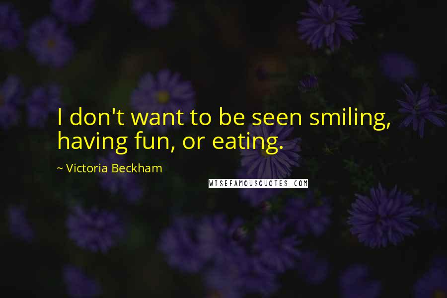 Victoria Beckham Quotes: I don't want to be seen smiling, having fun, or eating.