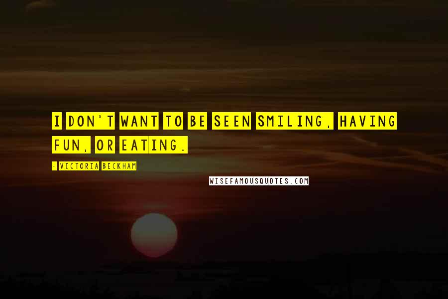 Victoria Beckham Quotes: I don't want to be seen smiling, having fun, or eating.