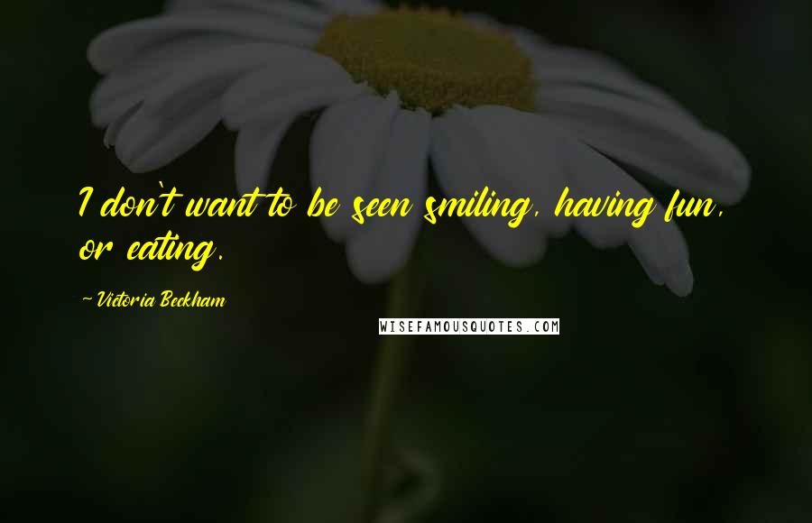 Victoria Beckham Quotes: I don't want to be seen smiling, having fun, or eating.