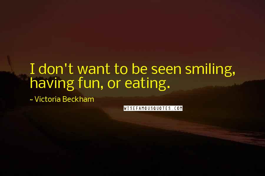 Victoria Beckham Quotes: I don't want to be seen smiling, having fun, or eating.