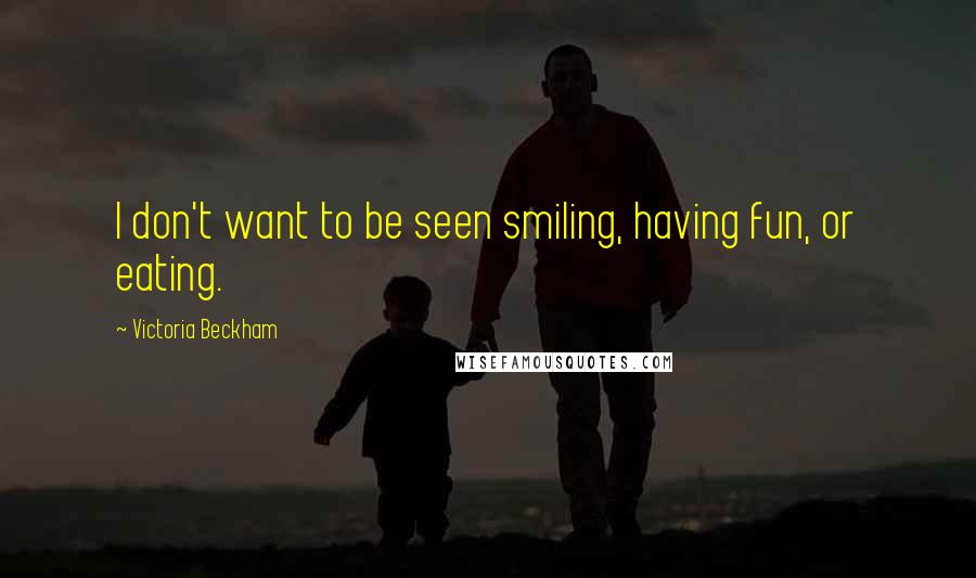 Victoria Beckham Quotes: I don't want to be seen smiling, having fun, or eating.