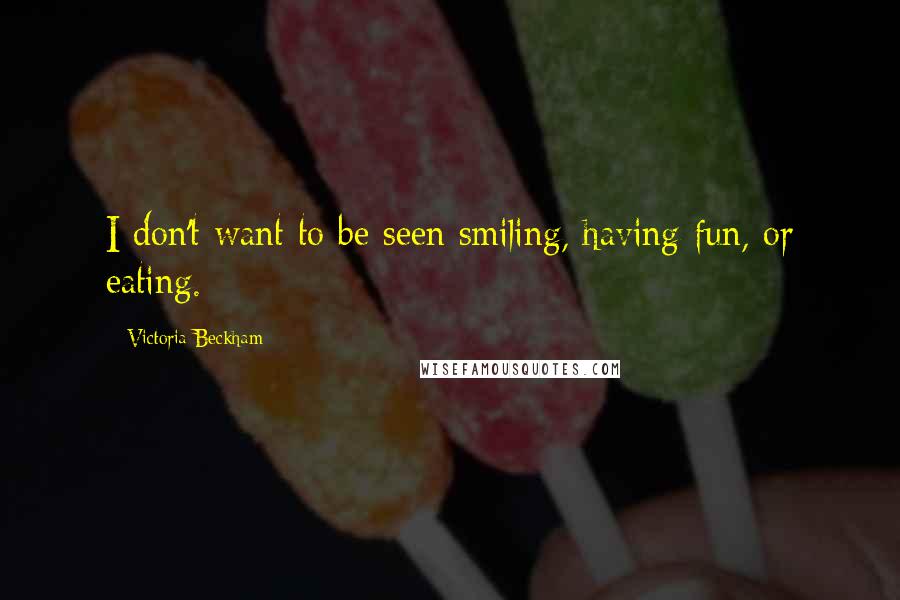 Victoria Beckham Quotes: I don't want to be seen smiling, having fun, or eating.