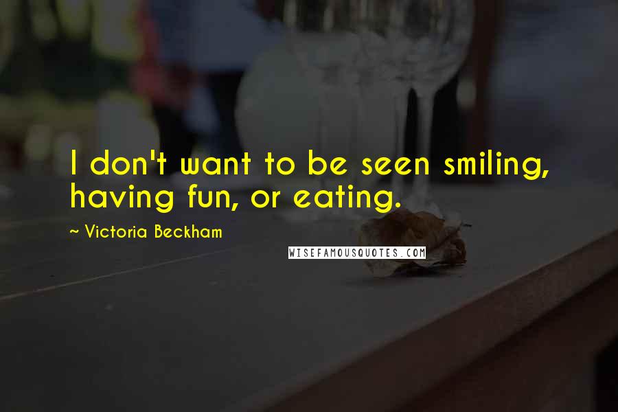 Victoria Beckham Quotes: I don't want to be seen smiling, having fun, or eating.