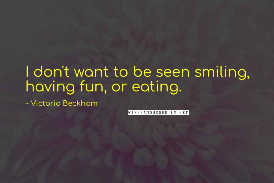 Victoria Beckham Quotes: I don't want to be seen smiling, having fun, or eating.