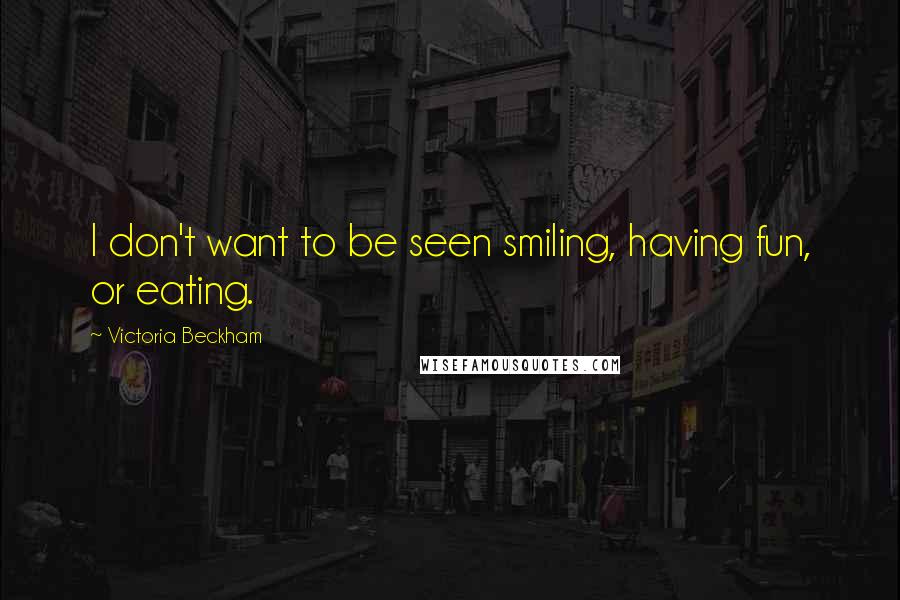 Victoria Beckham Quotes: I don't want to be seen smiling, having fun, or eating.