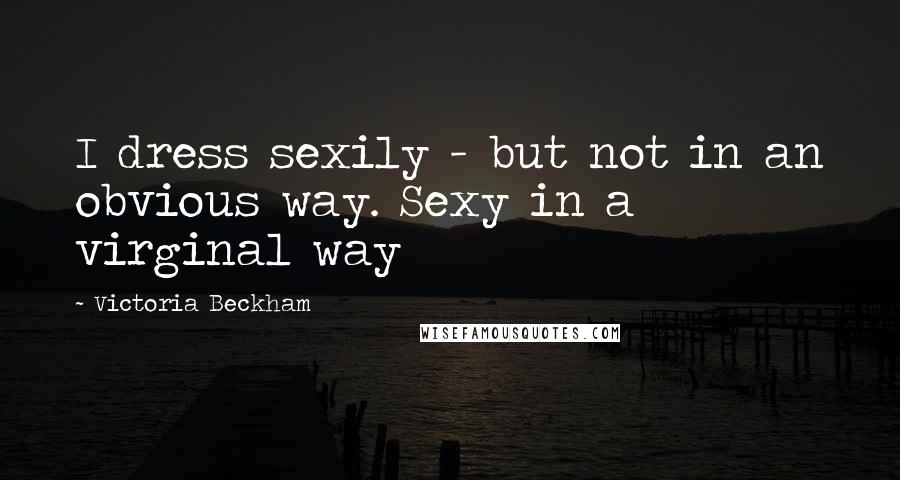 Victoria Beckham Quotes: I dress sexily - but not in an obvious way. Sexy in a virginal way