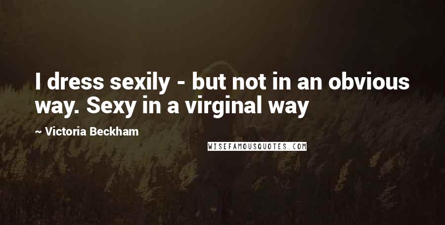 Victoria Beckham Quotes: I dress sexily - but not in an obvious way. Sexy in a virginal way