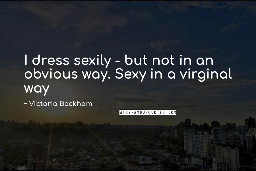 Victoria Beckham Quotes: I dress sexily - but not in an obvious way. Sexy in a virginal way