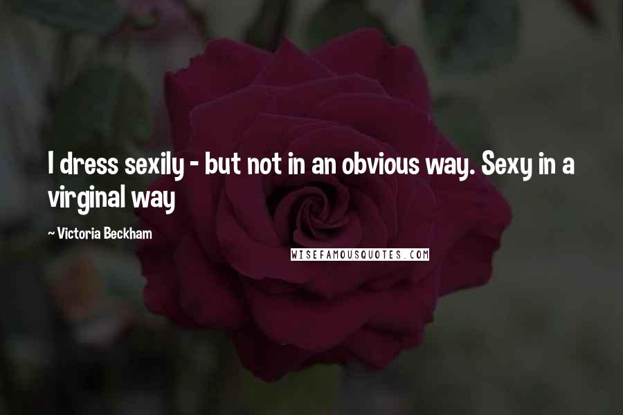 Victoria Beckham Quotes: I dress sexily - but not in an obvious way. Sexy in a virginal way