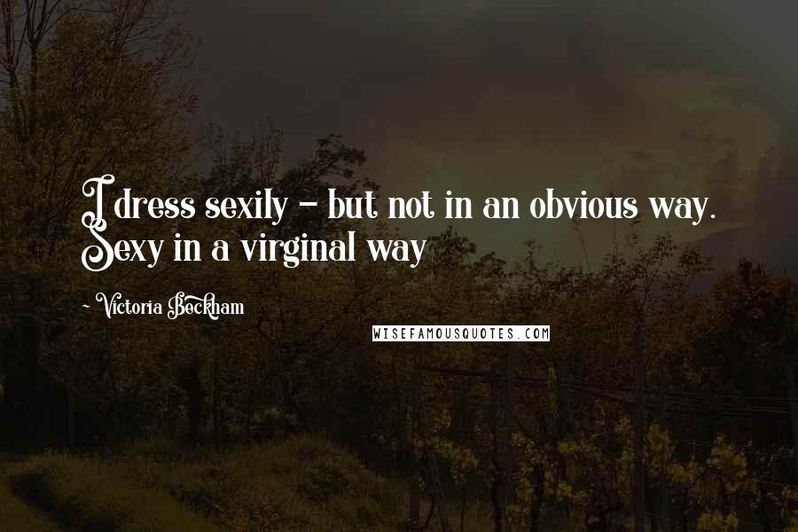 Victoria Beckham Quotes: I dress sexily - but not in an obvious way. Sexy in a virginal way