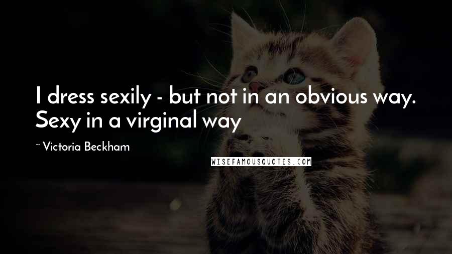 Victoria Beckham Quotes: I dress sexily - but not in an obvious way. Sexy in a virginal way