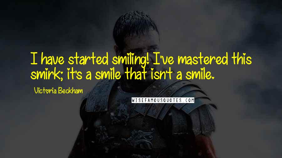 Victoria Beckham Quotes: I have started smiling! I've mastered this smirk; it's a smile that isn't a smile.
