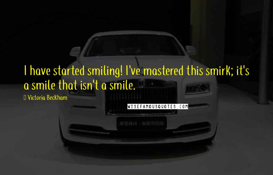 Victoria Beckham Quotes: I have started smiling! I've mastered this smirk; it's a smile that isn't a smile.