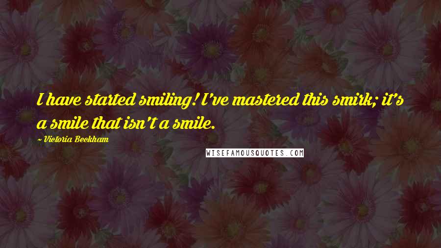 Victoria Beckham Quotes: I have started smiling! I've mastered this smirk; it's a smile that isn't a smile.