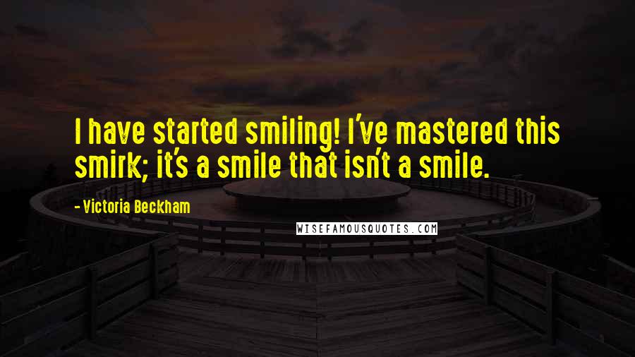 Victoria Beckham Quotes: I have started smiling! I've mastered this smirk; it's a smile that isn't a smile.