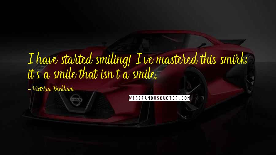 Victoria Beckham Quotes: I have started smiling! I've mastered this smirk; it's a smile that isn't a smile.