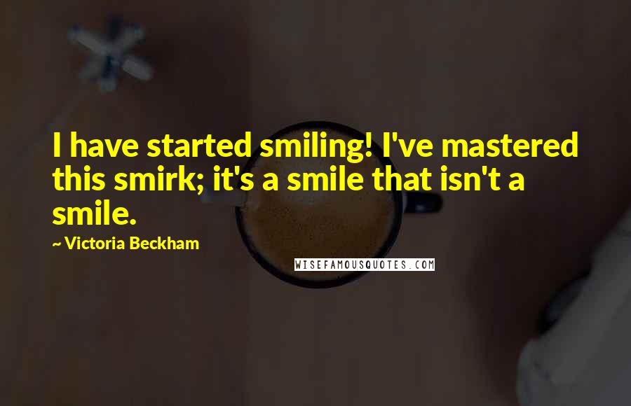 Victoria Beckham Quotes: I have started smiling! I've mastered this smirk; it's a smile that isn't a smile.