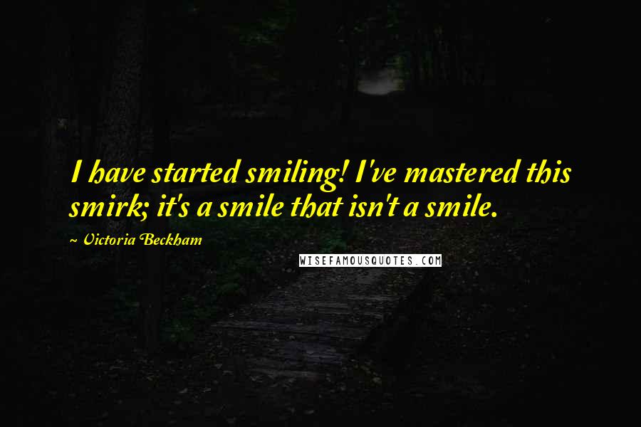 Victoria Beckham Quotes: I have started smiling! I've mastered this smirk; it's a smile that isn't a smile.