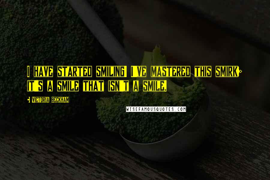 Victoria Beckham Quotes: I have started smiling! I've mastered this smirk; it's a smile that isn't a smile.