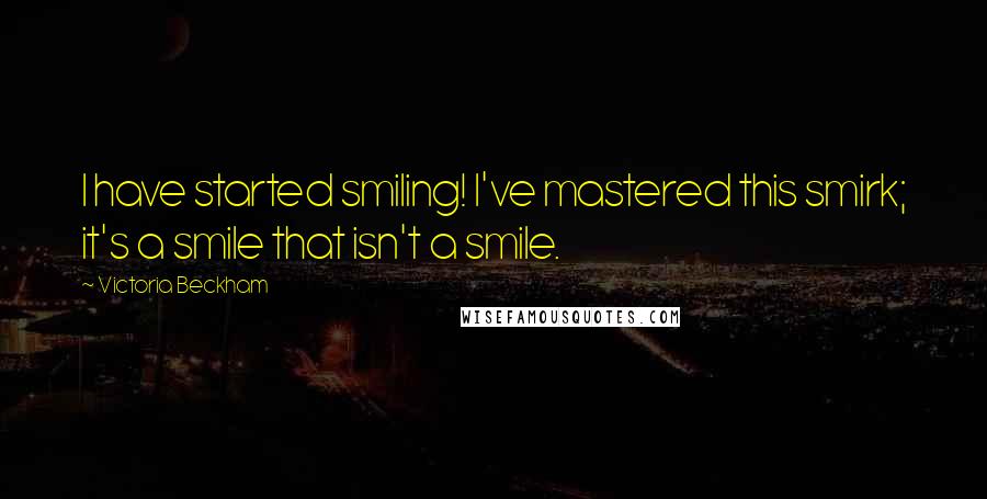 Victoria Beckham Quotes: I have started smiling! I've mastered this smirk; it's a smile that isn't a smile.