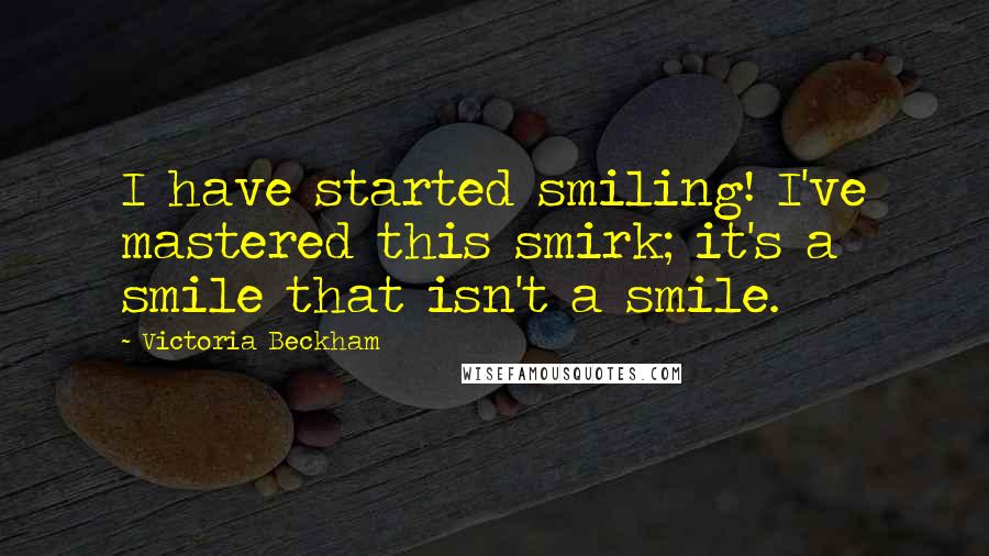 Victoria Beckham Quotes: I have started smiling! I've mastered this smirk; it's a smile that isn't a smile.