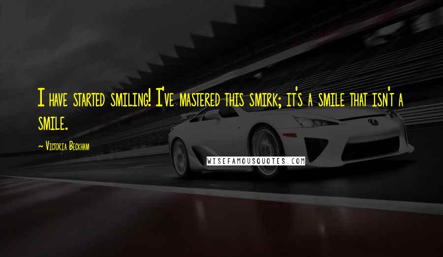 Victoria Beckham Quotes: I have started smiling! I've mastered this smirk; it's a smile that isn't a smile.