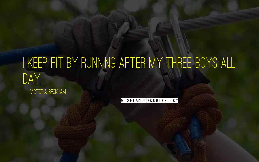 Victoria Beckham Quotes: I keep fit by running after my three boys all day.