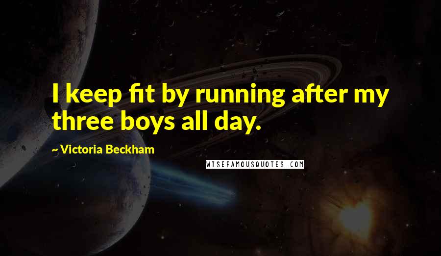 Victoria Beckham Quotes: I keep fit by running after my three boys all day.