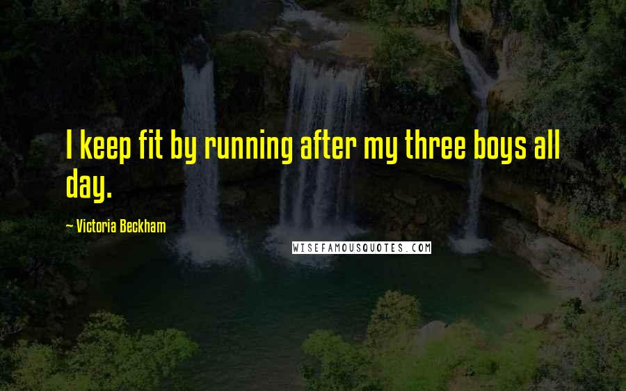 Victoria Beckham Quotes: I keep fit by running after my three boys all day.