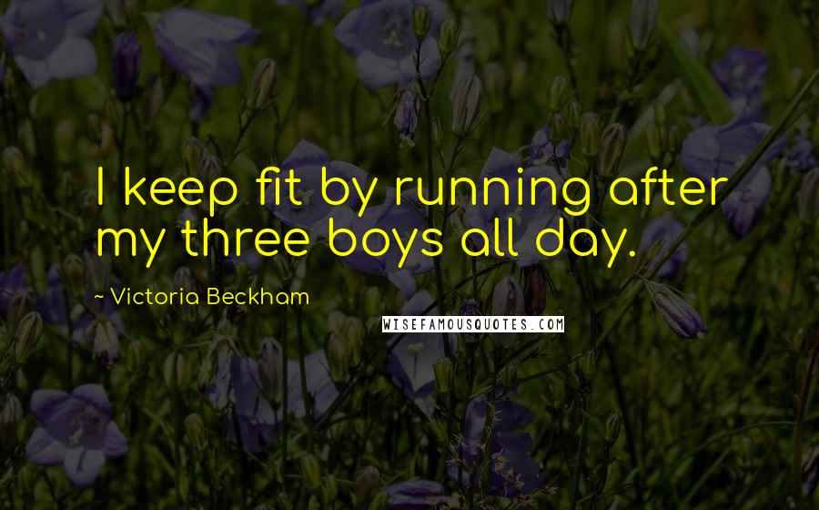 Victoria Beckham Quotes: I keep fit by running after my three boys all day.